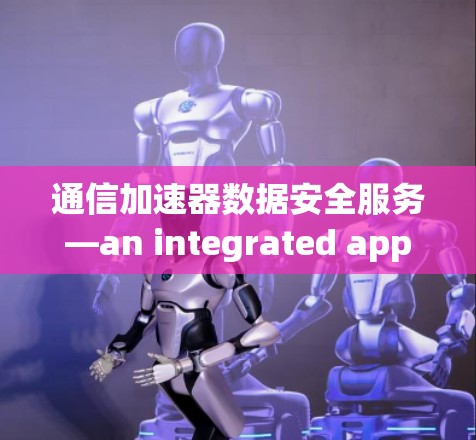 通信加速器数据安全服务—an integrated approach to data protection 通信加速器数据安全服务—an integrated approach to data protection
