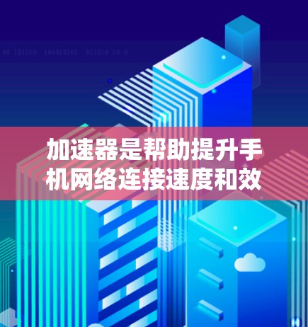 加速器是帮助提升手机网络连接速度和效率的工具,主要包括以下几种类型和功能 加速器是帮助提升手机网络连接速度和效率的工具,主要包括以下几种类型和功能
