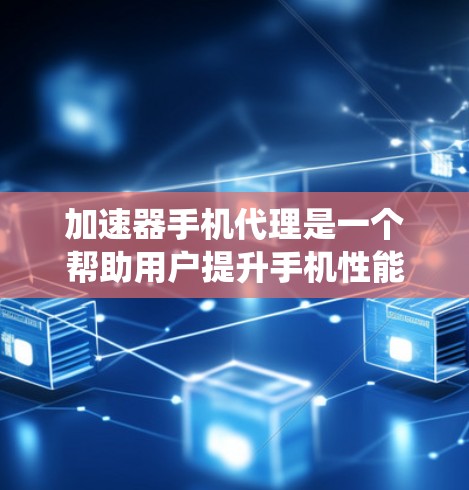 加速器手机代理是一个帮助用户提升手机性能的系统,主要包括内存加速器、CPU加速器、存储加速器等。以下是详细的指南,帮助你选择和使用合适的功能 加速器手机代理是一个帮助用户提升手机性能的系统,主要包括内存加速器、CPU加速器、存储加速器等。以下是详细的指南,帮助你选择和使用合适的功能