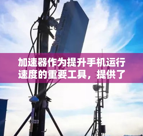 加速器作为提升手机运行速度的重要工具,提供了多种功能和注意事项,以下是详细的总结 加速器作为提升手机运行速度的重要工具,提供了多种功能和注意事项,以下是详细的总结
