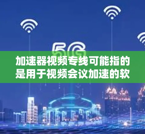 加速器视频专线可能指的是用于视频会议加速的软件或工具，或者是指专门处理视频会议请求的加速器。如果您指的是视频会议软件或加速器，以下是一些常见的技术术语和解决方案