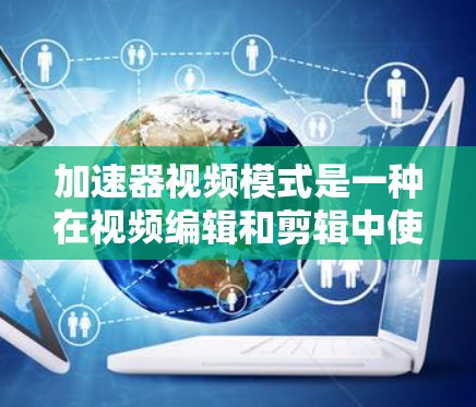 加速器视频模式是一种在视频编辑和剪辑中使用加速器来优化视频内容、调整声音或画面的技巧。以下是关于加速器视频模式的详细分析