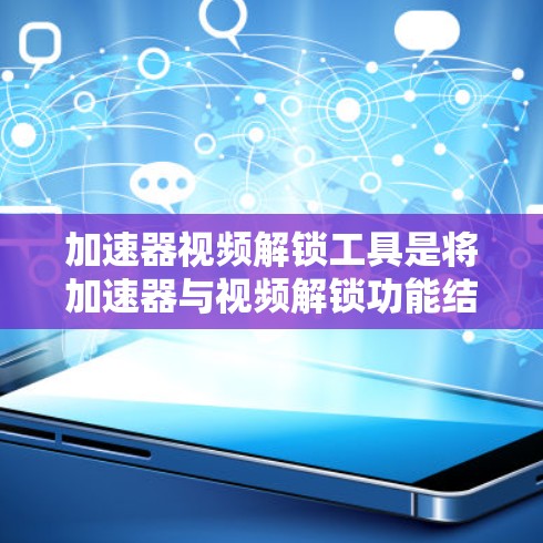 加速器视频解锁工具是将加速器与视频解锁功能结合使用的工具，旨在提升视频下载和播放的效率。以下是使用此类工具的步骤和建议