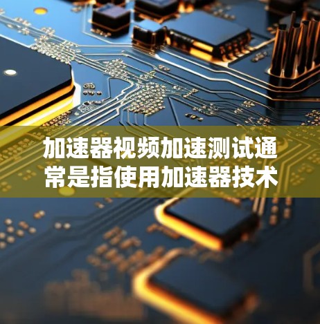 加速器视频加速测试通常是指使用加速器技术（如H.264/HEVC或H.265）来提高视频压缩质量、减少延迟或提升视频质量的技术测试。以下是关于加速器视频加速测试的详细步骤和方法