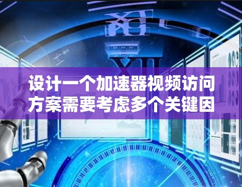设计一个加速器视频访问方案需要考虑多个关键因素,确保高效、安全和操作便捷。以下是一个详细的方案设计框架,涵盖需求分析、设备选择、存储、数据处理、远程操作、文档管理、安全措施和培训计划 设计一个加速器视频访问方案需要考虑多个关键因素,确保高效、安全和操作便捷。以下是一个详细的方案设计框架,涵盖需求分析、设备选择、存储、数据处理、远程操作、文档管理、安全措施和培训计划