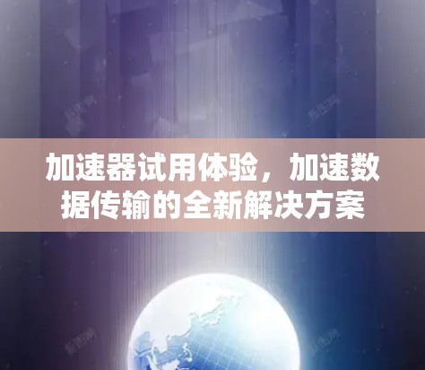 加速器试用体验,加速数据传输的全新解决方案 加速器试用体验,加速数据传输的全新解决方案