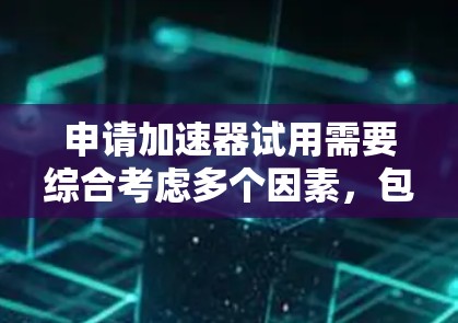 申请加速器试用需要综合考虑多个因素，包括个人能力、公司需求、申请材料准备和时间管理。以下是一个详细且结构化的步骤指南，帮助您顺利完成申请