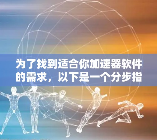 为了找到适合你加速器软件的需求,以下是一个分步指南 为了找到适合你加速器软件的需求,以下是一个分步指南