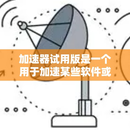 加速器试用版是一个用于加速某些软件或程序运行速度的工具，通常通过安装或客户端应用程序实现。以下是详细的步骤和考虑因素