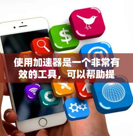 使用加速器是一个非常有效的工具，可以帮助提高下载速度和减少延迟。以下是一个有条理的使用加速器指南