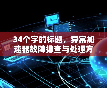 34个字的标题,异常加速器故障排查与处理方案 34个字的标题,异常加速器故障排查与处理方案