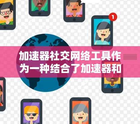 加速器社交网络工具作为一种结合了加速器和社交网络的工具,具有广阔的应用前景。以下是其详细介绍 加速器社交网络工具作为一种结合了加速器和社交网络的工具,具有广阔的应用前景。以下是其详细介绍