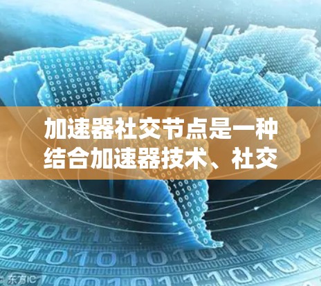 加速器社交节点是一种结合加速器技术、社交媒体和多设备协同能力的系统,旨在用户体验更便捷、数据更安全。以下是对该系统的详细介绍 加速器社交节点是一种结合加速器技术、社交媒体和多设备协同能力的系统,旨在用户体验更便捷、数据更安全。以下是对该系统的详细介绍