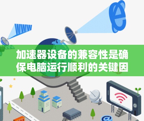 加速器设备的兼容性是确保电脑运行顺利的关键因素。以下是对加速器设备兼容性的详细总结 加速器设备的兼容性是确保电脑运行顺利的关键因素。以下是对加速器设备兼容性的详细总结