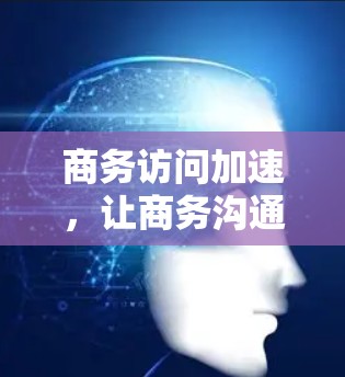 商务访问加速,让商务沟通更高效 商务访问加速,让商务沟通更高效
