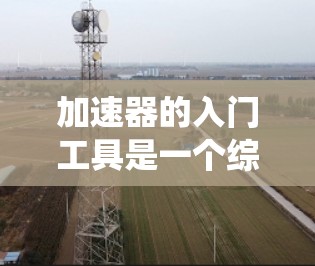 加速器的入门工具是一个综合性的系统,旨在帮助用户顺利完成加速器的安装、维护和开发。以下是一些关键的工具类别及其作用 加速器的入门工具是一个综合性的系统,旨在帮助用户顺利完成加速器的安装、维护和开发。以下是一些关键的工具类别及其作用