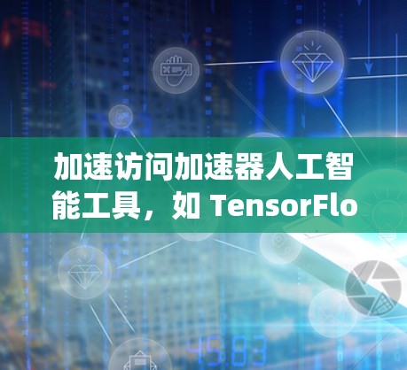 加速访问加速器人工智能工具,如 TensorFlow 或 PyTorch,可以通过以下步骤进行 加速访问加速器人工智能工具,如 TensorFlow 或 PyTorch,可以通过以下步骤进行