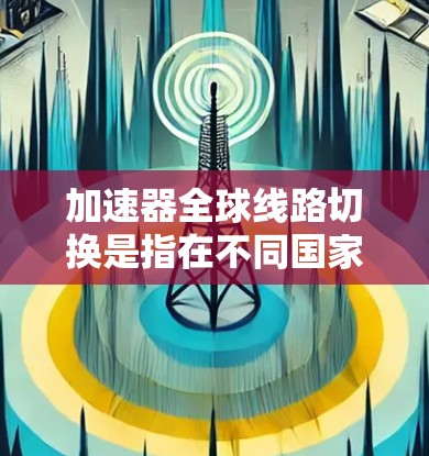 加速器全球线路切换是指在不同国家和地区使用不同加速器时如何连接和切换这些加速器功能,以确保车辆在不同环境下的稳定性和性能。以下是详细的步骤和信息 加速器全球线路切换是指在不同国家和地区使用不同加速器时如何连接和切换这些加速器功能,以确保车辆在不同环境下的稳定性和性能。以下是详细的步骤和信息