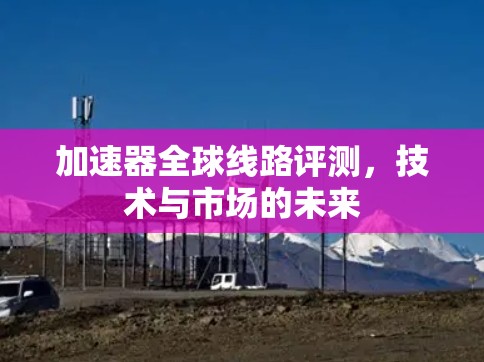 加速器全球线路评测，技术与市场的未来