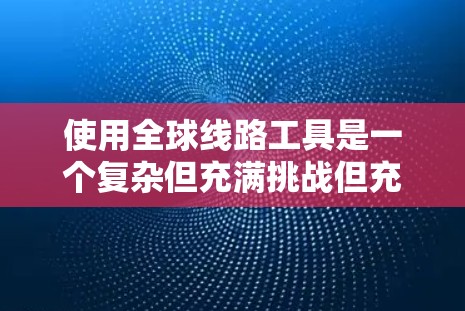 使用全球线路工具是一个复杂但充满挑战但充满机遇的项目，适合对网络加速和流量管理感兴趣的人。以下是对该主题的详细总结和建议
