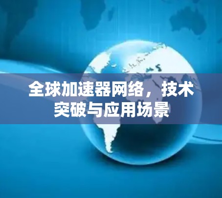 全球加速器网络,技术突破与应用场景 全球加速器网络,技术突破与应用场景