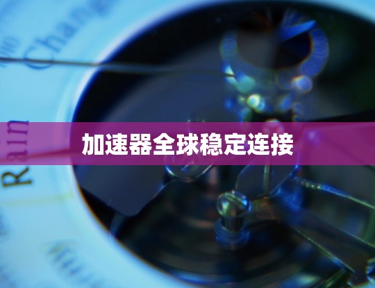 加速器全球稳定连接 加速器全球稳定连接