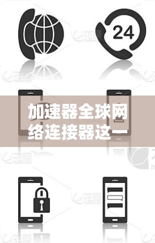 加速器全球网络连接器这一术语在不同的上下文中可能有不同的含义，具体取决于使用场景和技术背景。以下是一个逐步的解释