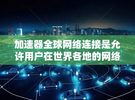加速器全球网络连接是允许用户在世界各地的网络上快速访问网页、下载文件或其他资源的工具。以下是关于如何使用这种加速器的详细信息 加速器全球网络连接是允许用户在世界各地的网络上快速访问网页、下载文件或其他资源的工具。以下是关于如何使用这种加速器的详细信息