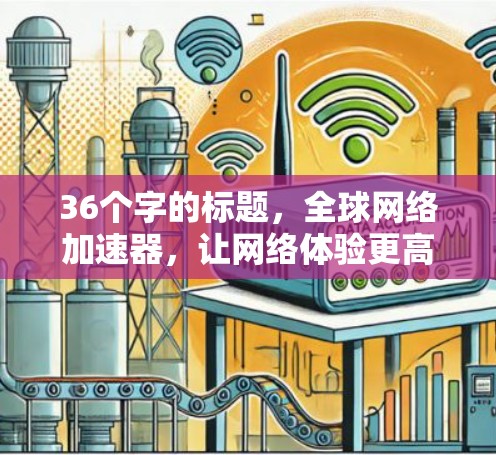36个字的标题,全球网络加速器,让网络体验更高效 36个字的标题,全球网络加速器,让网络体验更高效