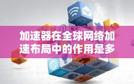 加速器在全球网络加速布局中的作用是多方面的,它涉及到技术、应用、竞争以及政策等多个方面。以下是对此的详细分析 加速器在全球网络加速布局中的作用是多方面的,它涉及到技术、应用、竞争以及政策等多个方面。以下是对此的详细分析