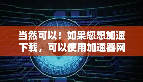 当然可以!如果您想加速下载,可以使用加速器网站或工具来加速下载速度。以下是一些常见的加速器推荐 当然可以!如果您想加速下载,可以使用加速器网站或工具来加速下载速度。以下是一些常见的加速器推荐