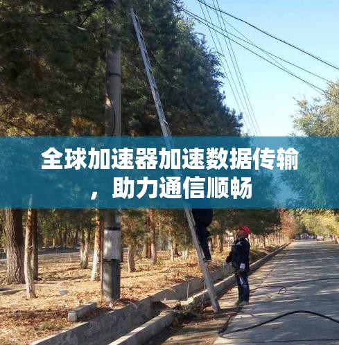 全球加速器加速数据传输,助力通信顺畅 全球加速器加速数据传输,助力通信顺畅