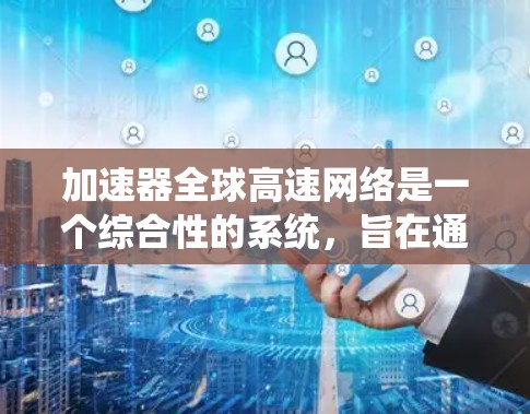 加速器全球高速网络是一个综合性的系统,旨在通过加速器和全球高速网络实现快速数据传输和下载。以下是对该系统进行全面的总结和分析 加速器全球高速网络是一个综合性的系统,旨在通过加速器和全球高速网络实现快速数据传输和下载。以下是对该系统进行全面的总结和分析