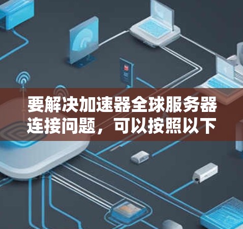 要解决加速器全球服务器连接问题,可以按照以下步骤进行 要解决加速器全球服务器连接问题,可以按照以下步骤进行