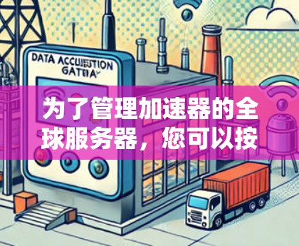 为了管理加速器的全球服务器,您可以按照以下步骤操作 为了管理加速器的全球服务器,您可以按照以下步骤操作