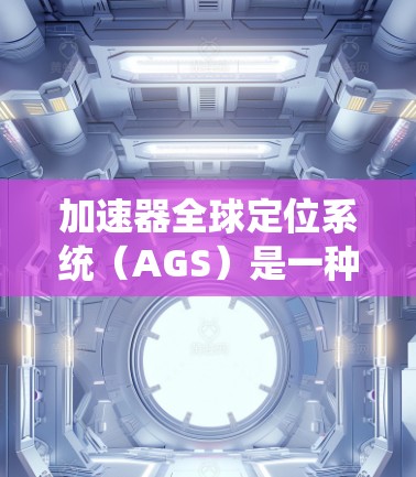 加速器全球定位系统(AGS)是一种定位技术,主要用于在服务机器人、无人机和工业机器人中定位物体。以下是其详细说明 加速器全球定位系统(AGS)是一种定位技术,主要用于在服务机器人、无人机和工业机器人中定位物体。以下是其详细说明