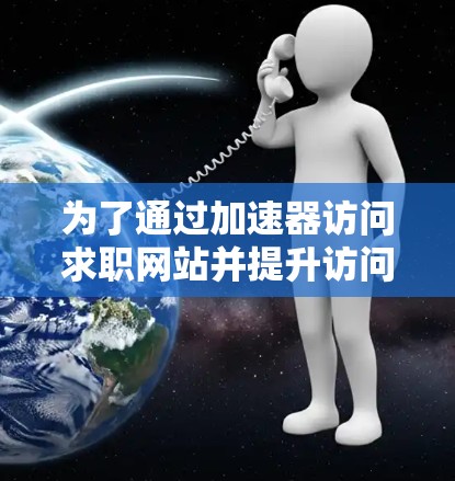 为了通过加速器访问求职网站并提升访问速度,可以按照以下步骤操作 为了通过加速器访问求职网站并提升访问速度,可以按照以下步骤操作