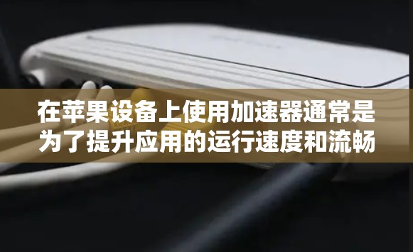 在苹果设备上使用加速器通常是为了提升应用的运行速度和流畅度。加速器是一种应用程序，允许用户在运行其他应用程序时，将它们与加速器同步运行，从而减少等待时间，提高整体体验