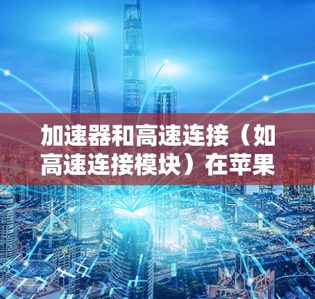 加速器和高速连接(如高速连接模块)在苹果设备中通常用于提升网络连接的性能和速度。以下是关于加速器和高速连接的一些关键信息 加速器和高速连接(如高速连接模块)在苹果设备中通常用于提升网络连接的性能和速度。以下是关于加速器和高速连接的一些关键信息