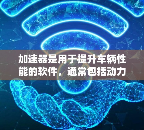 加速器是用于提升车辆性能的软件，通常包括动力系统、动力辅助系统（如电动助力助力、自动滑行等）和控制软件等。以下是关于加速器配置的详细步骤和建议