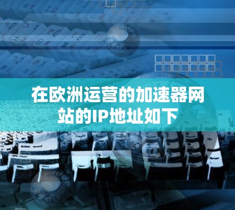 在欧洲运营的加速器网站的IP地址如下 在欧洲运营的加速器网站的IP地址如下