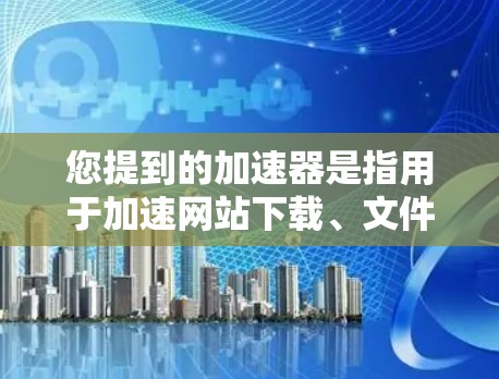 您提到的加速器是指用于加速网站下载、文件传输或其他下载过程的工具。如果您需要下载某个特定的文件,可以通过多种方式实现,例如 您提到的加速器是指用于加速网站下载、文件传输或其他下载过程的工具。如果您需要下载某个特定的文件,可以通过多种方式实现,例如