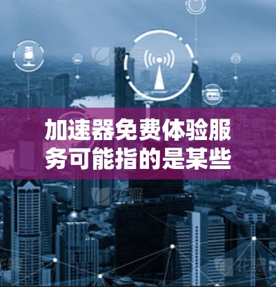 加速器免费体验服务可能指的是某些免费的网络连接或加速应用,用户可以使用免费的工具进行网络连接或加速,但需要付费才能进一步升级功能或连接更多网络。以下是一些可能的例子和信息,帮助更清楚地回答您的问题 加速器免费体验服务可能指的是某些免费的网络连接或加速应用,用户可以使用免费的工具进行网络连接或加速,但需要付费才能进一步升级功能或连接更多网络。以下是一些可能的例子和信息,帮助更清楚地回答您的问题