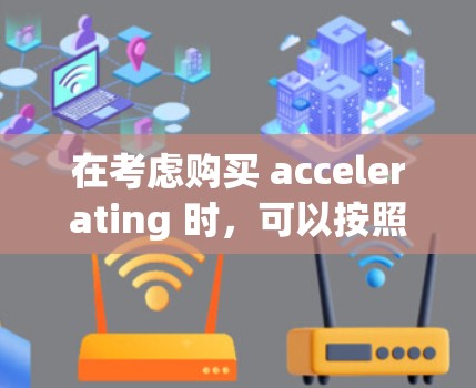 在考虑购买 accelerating 时,可以按照以下步骤进行评估和决策 在考虑购买 accelerating 时,可以按照以下步骤进行评估和决策