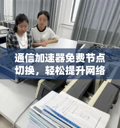 通信加速器免费节点切换,轻松提升网络性能的解决方案 通信加速器免费节点切换,轻松提升网络性能的解决方案