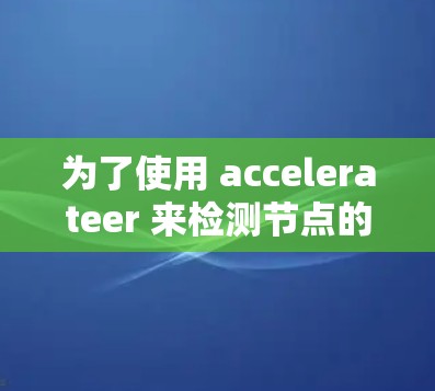 为了使用 accelerateer 来检测节点的资源,您可以按照以下步骤进行操作 为了使用 accelerateer 来检测节点的资源,您可以按照以下步骤进行操作