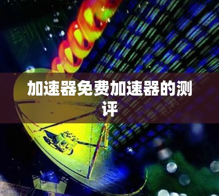 加速器免费加速器的测评 加速器免费加速器的测评
