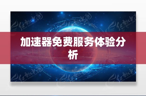 加速器免费服务体验分析 加速器免费服务体验分析