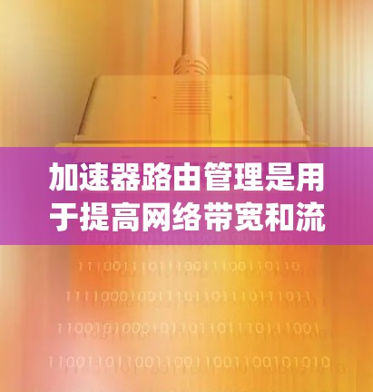加速器路由管理是用于提高网络带宽和流量效率的工具,通过设置不同的路由策略来优化流量分配和 routing。以下是关于加速器路由管理的详细解析 加速器路由管理是用于提高网络带宽和流量效率的工具,通过设置不同的路由策略来优化流量分配和 routing。以下是关于加速器路由管理的详细解析