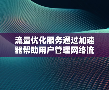 流量优化服务通过加速器帮助用户管理网络流量,提升网络性能和用户体验。以下是详细的步骤和解释 流量优化服务通过加速器帮助用户管理网络流量,提升网络性能和用户体验。以下是详细的步骤和解释